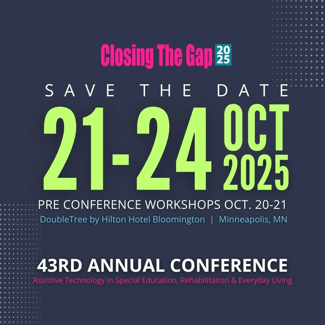 SAVE THE DATE!

HFC is excited to announce that we will be an exhibitor at the Closing The Gap Conference.
Closing The Gap is a resource hub for assistive technology, supporting educators, professionals, families, and individuals by providing:
&bull;