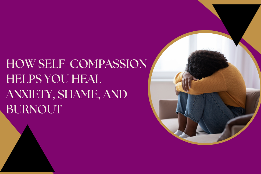 How Self-Compassion Helps You Heal Anxiety, Shame, and Burnout