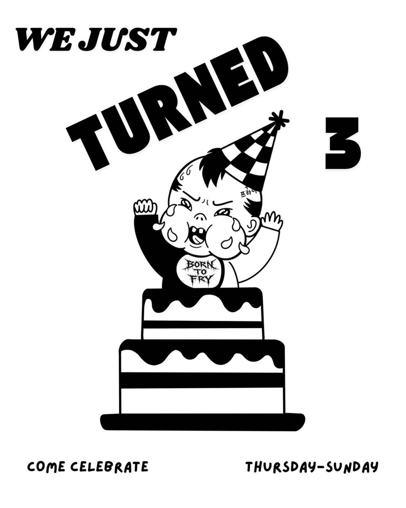 ATTENTION!!!

 FRYBABY HAS TURNED THREE!

THAT&rsquo;S RIGHT FOLKS. WE ARE OFFICIALLY A THREENAGER. 

WE&rsquo;RE TAKING A LITTLE BIRTHDAY TIME OUT. BACK THURSDAY-SUNDAY READY TO PARTY.

COULDN&rsquo;T HAVE MADE IT THREE WHOLE YEARS WITHOUT YOU. YOU 