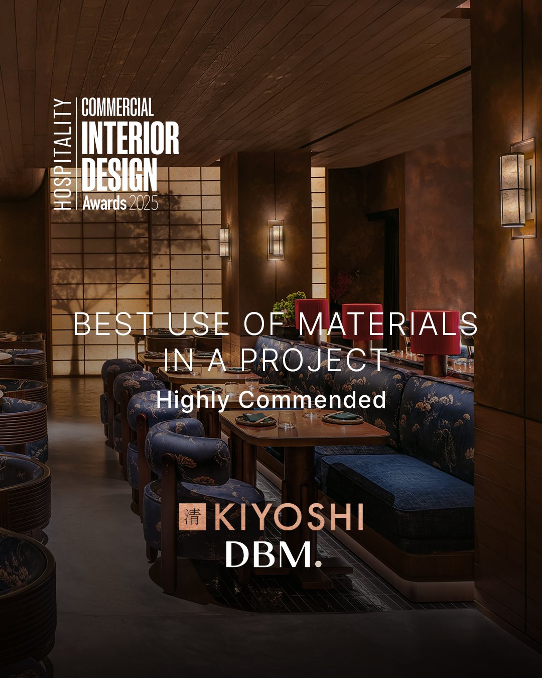 We are pleased to share that Kiyoshi has been awarded by the prestigious Commercial Interior Design Awards 2025 &ndash; Hospitality Best Use of Materials in a Project, Highly Commended.
Kiyoshi&rsquo;s luscious design was brought to life by DBM Studi