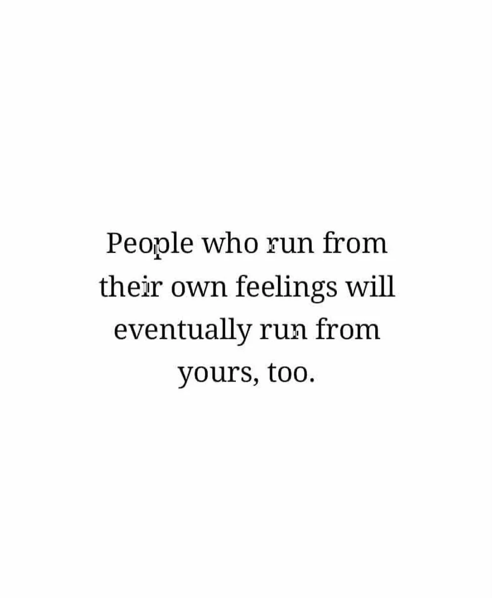 People who run from their own feelings will eventually run from yours too. There are people who do not want to deal with feelings. They put their head in the sand and ignore. If they do that for their own wants and needs they will absolutely not make