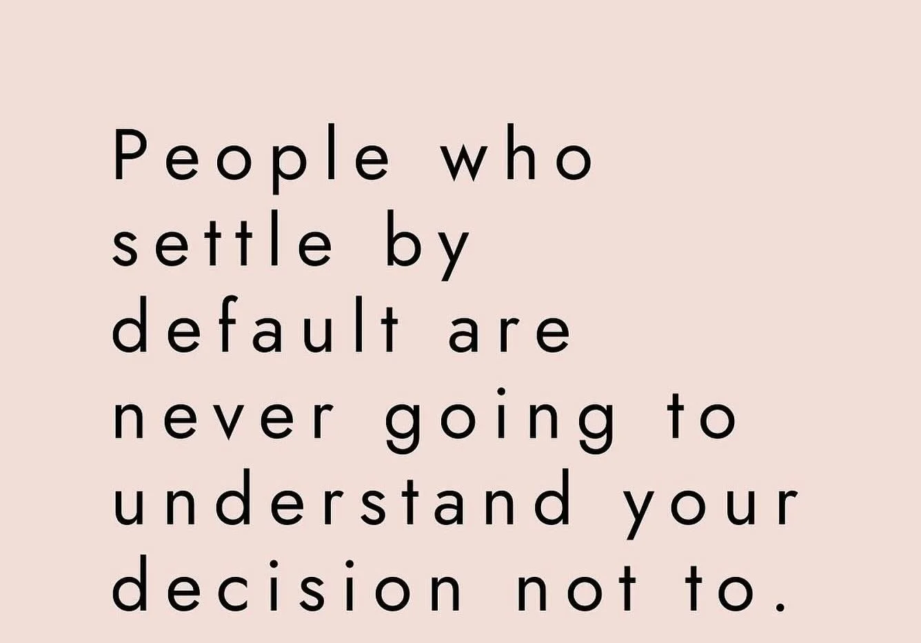 People who settle by default are never going to understand your reason not to. Some people settle. Whether they resist conflict, don&rsquo;t want to make people mad, people pleasing, or are uncomfortable speaking up for themselves. Whatever their rea