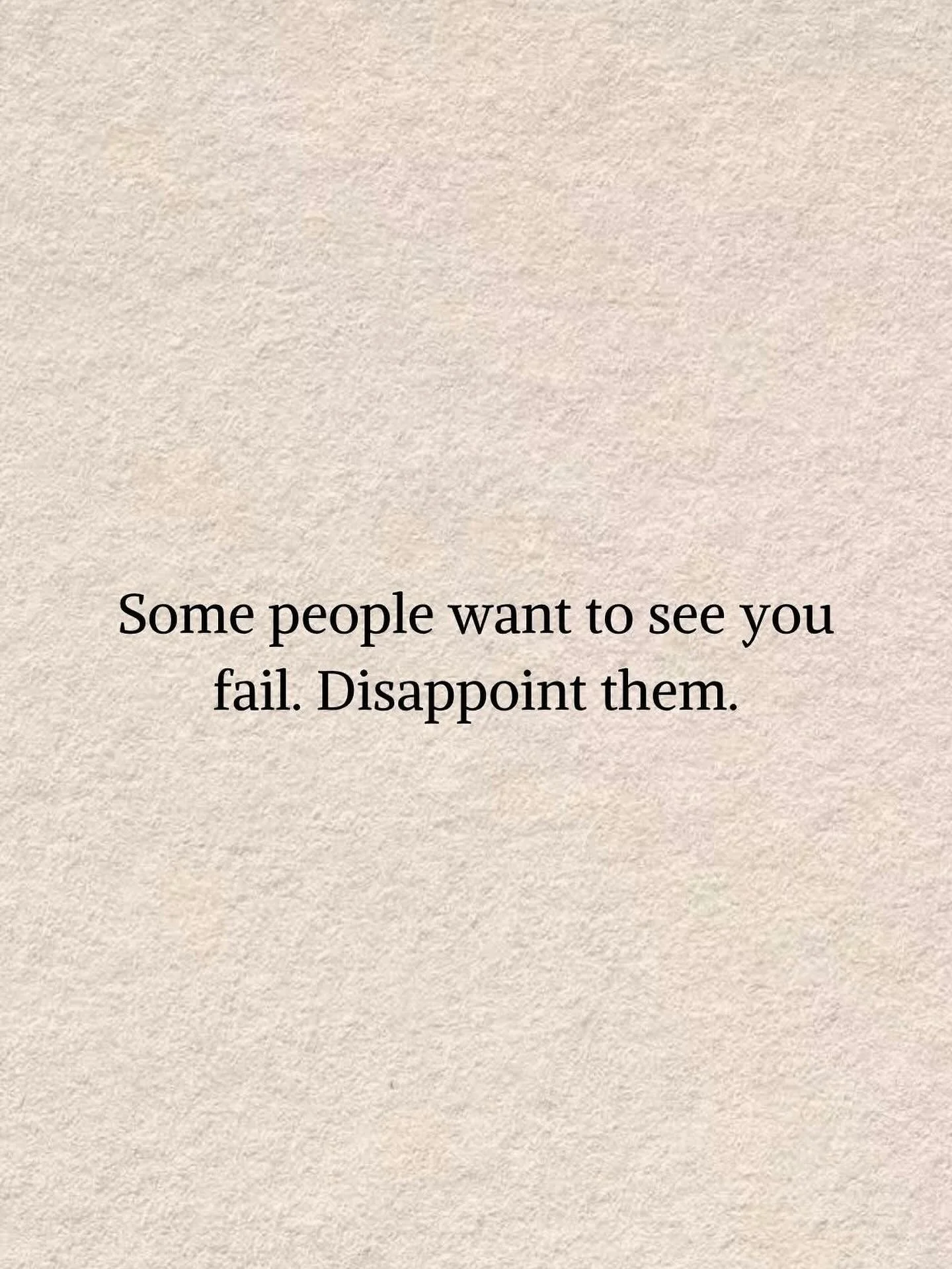 Some people want to see you fail. Disappoint them. It&rsquo;s sad that there are people who would want you to fail. But it&rsquo;s true. Those aren&rsquo;t your people. Focus on the best life you can build. Don&rsquo;t let &ldquo;noise&ldquo; distrac