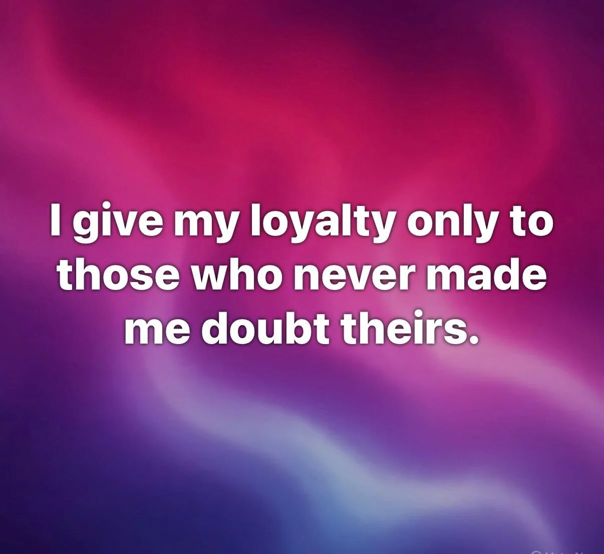 I give my loyalty only to those who never made me doubt theirs. Watch what people do. Pay less attention to what they say. I think we all understand on a deep level when someone truly cares for us. That is a good barometer for how they will treat us.