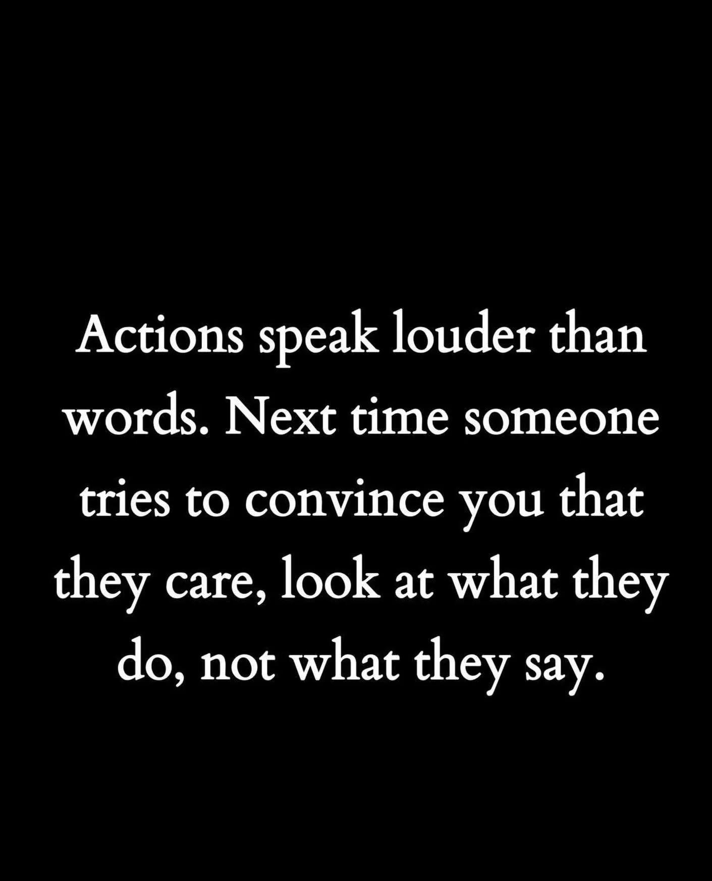 Actions speak louder than words. Next time someone tries to convince you that they care, look at what they do, not what they say. People can say anything. But it is what they actually do that tells you who they are and how they care. Sometimes we don