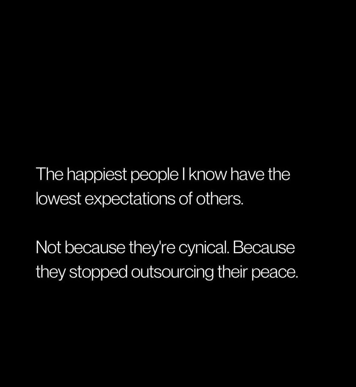 The happiest people I know have the lowest expectations of others.  Not because they&rsquo;re cynical. Because they stopped outsourcing their peace.  You only have control over what you do. Concentrate on that and life becomes much more simple. #life
