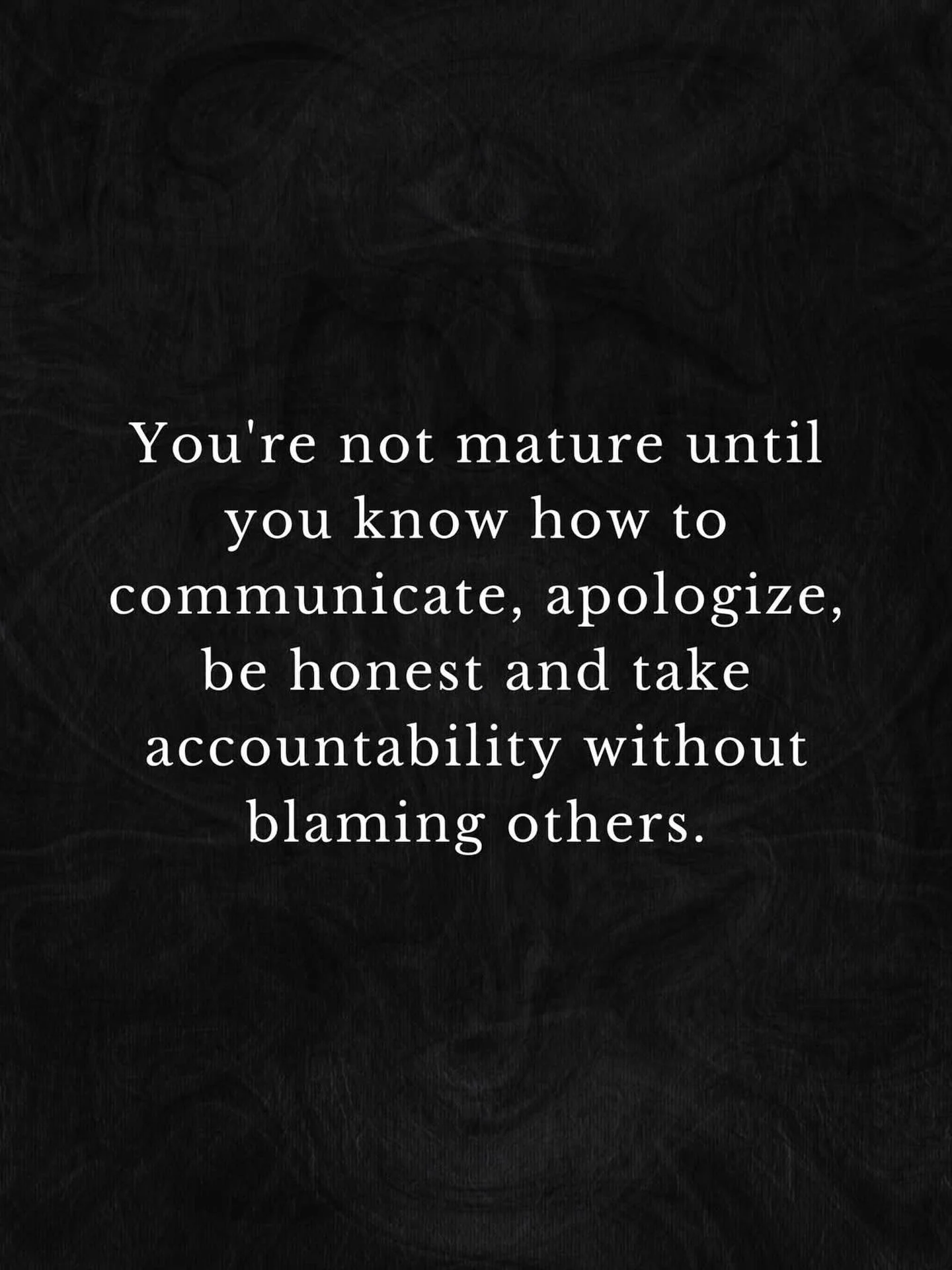 You&rsquo;re not mature until you know how to communicate, apologize, be honest and take accountability without blaming others. Until you understand that taking responsibility for your own actions instead of blaming others is the only true way to be 