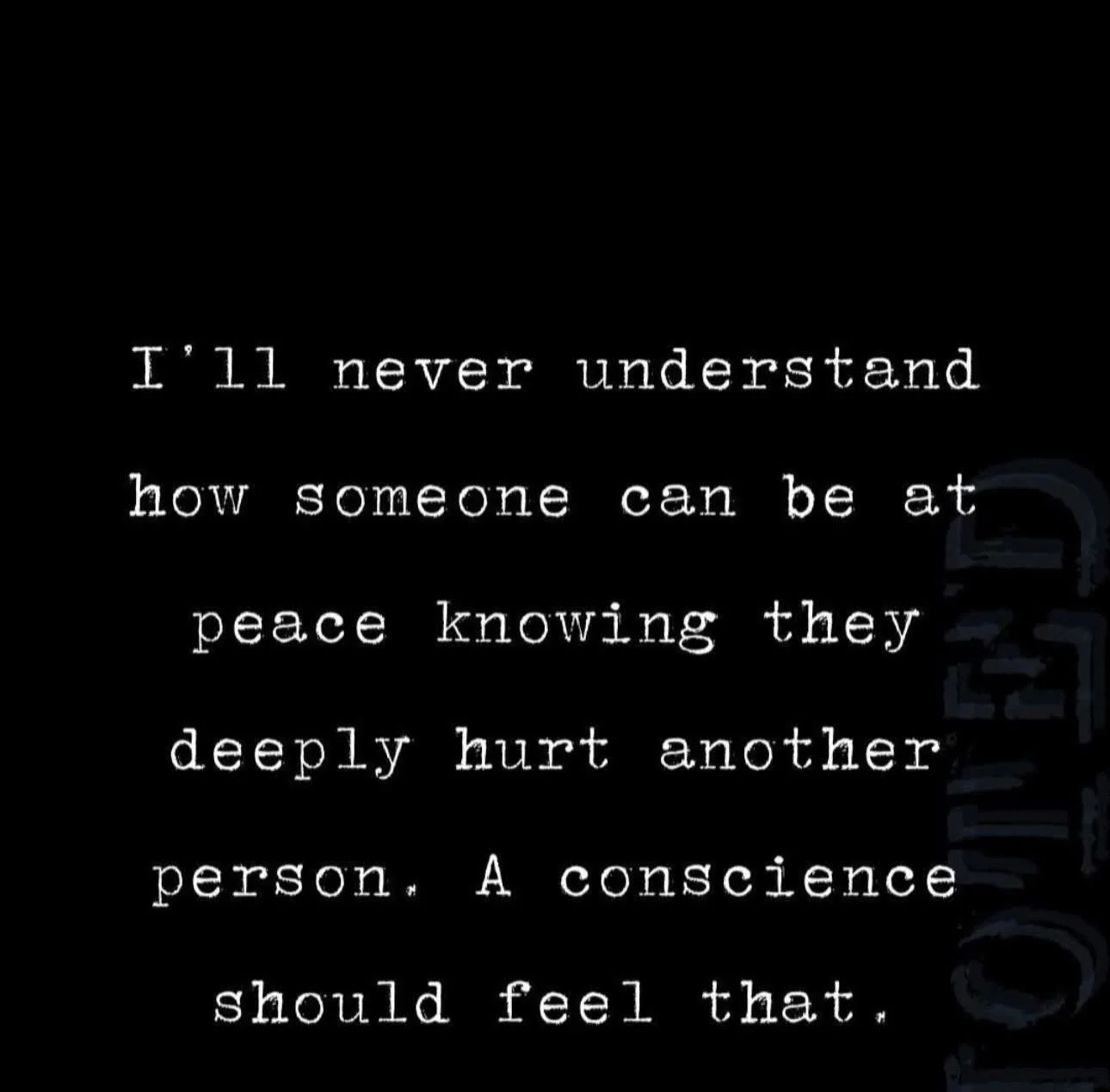 I&rsquo;ll never understand how someone can be at peace knowing they deeply hurt another person. A conscience should feel that.  I always find it interesting how people can explain things away. They can explain away their choices, their behavior and 