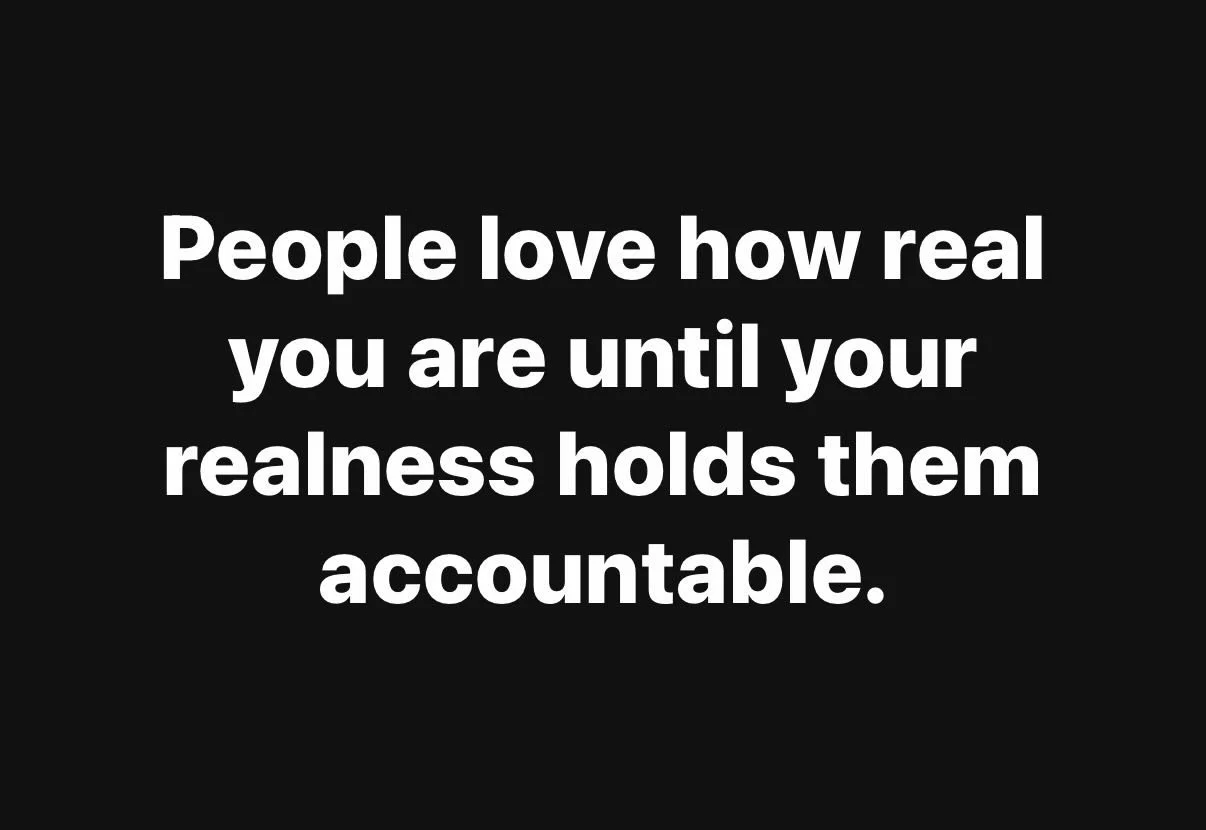 People love how real you are until your realness holds them accountable. Honesty is great until it negatively impacts someone. I believe a person&rsquo;s feelings need to be a priority, but I believe honesty should be the bottom line for relationship