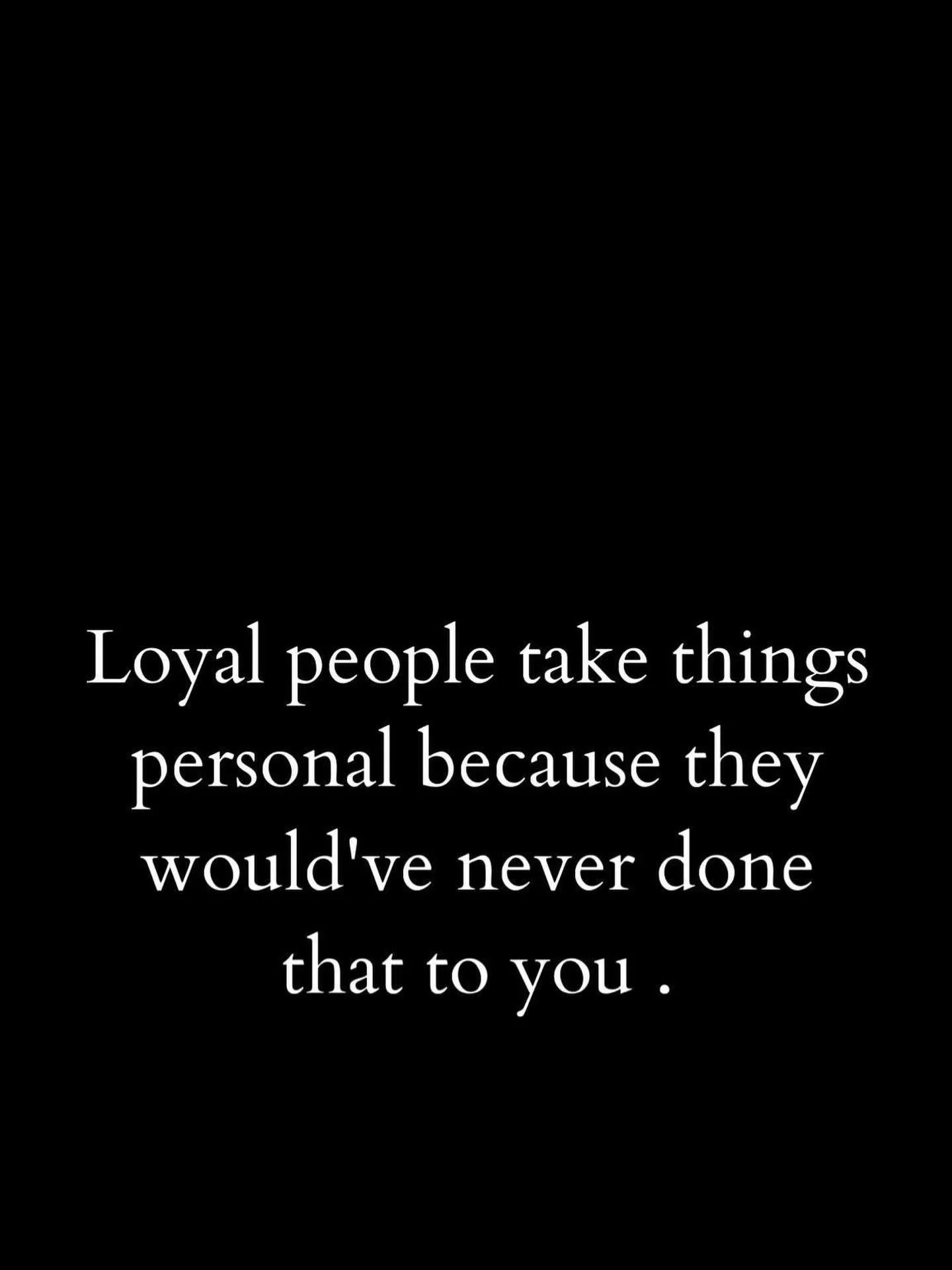 Loyal people take things personal because they would&rsquo;ve never done that to you. We grow up taking to heart, &ldquo; do unto to others as you would have them do unto you&rdquo;. We take for granted that people will treat us the way we treat them