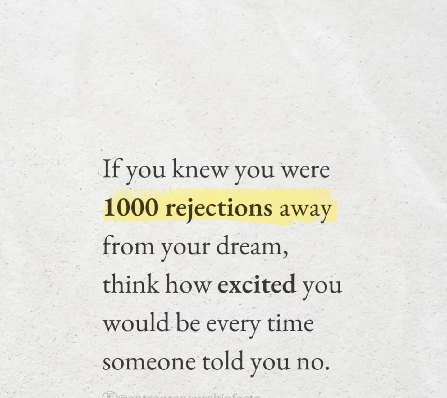 If you knew you were 1000 rejections away from your dream, think how excited would you be every time someone told you no. We can be so close to a breakthrough and not even understand that. Decide what you need and make it something worth fighting for
