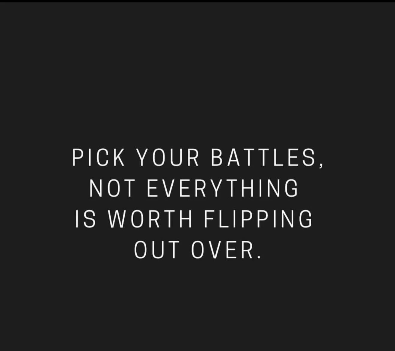 Pick your battles. Not everything is worth flipping out over. I believe rarely &ldquo;flipping out&ldquo; comes from what is happening in the moment. I believe we sometimes get pushed to our limits and therefore everything feels huge. Maybe the bette