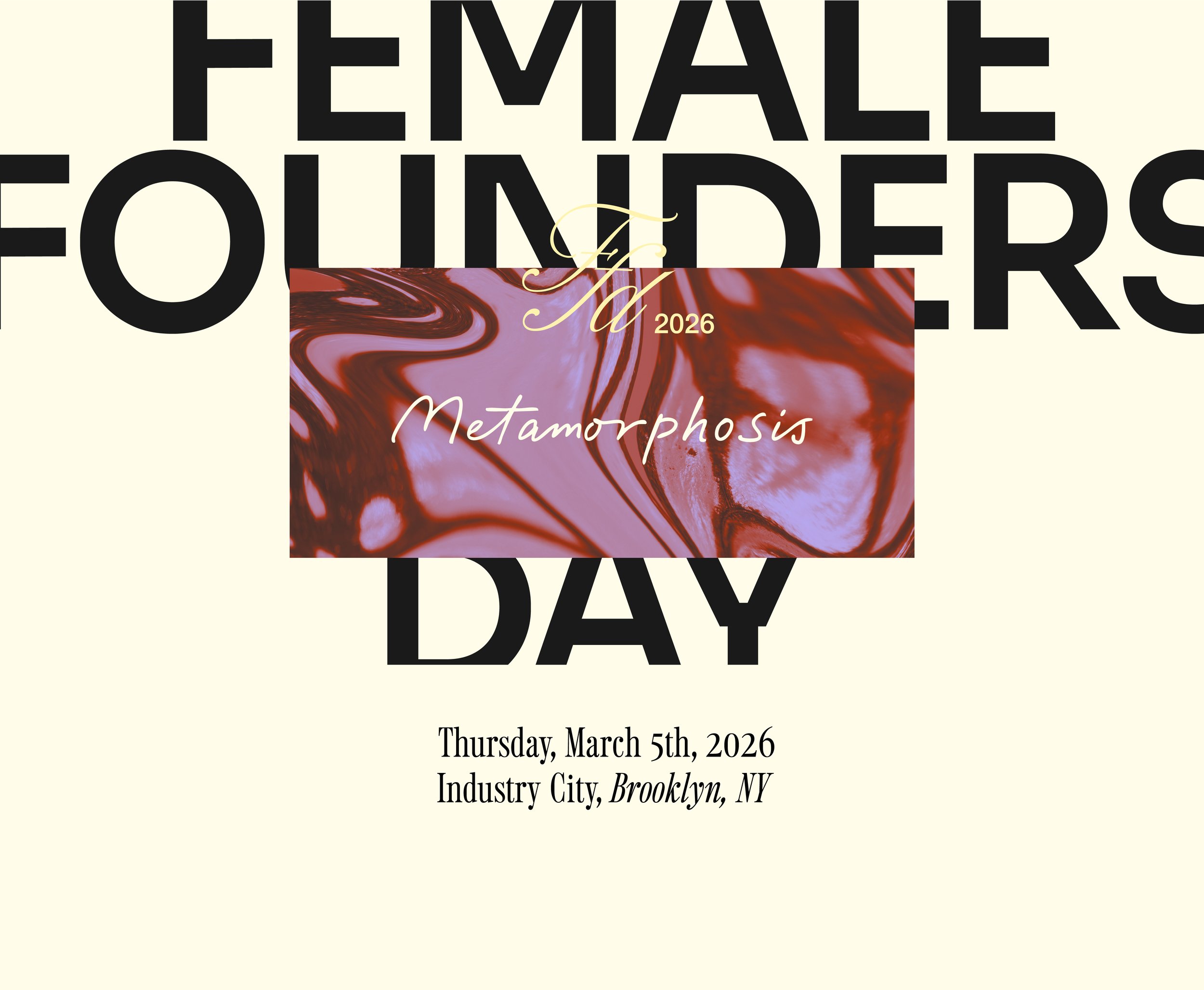 A promotional flyer for an event titled 'Female Founders Day 2026' with the theme 'Metamorphosis'. The event is scheduled for Thursday, March 5th, 2026, in Industry City, Brooklyn, NY. The flyer features a background with black text on a cream-colored backdrop and a central graphic with a marbled pattern and purple and red colors with the word 'Metamorphosis' written across it.