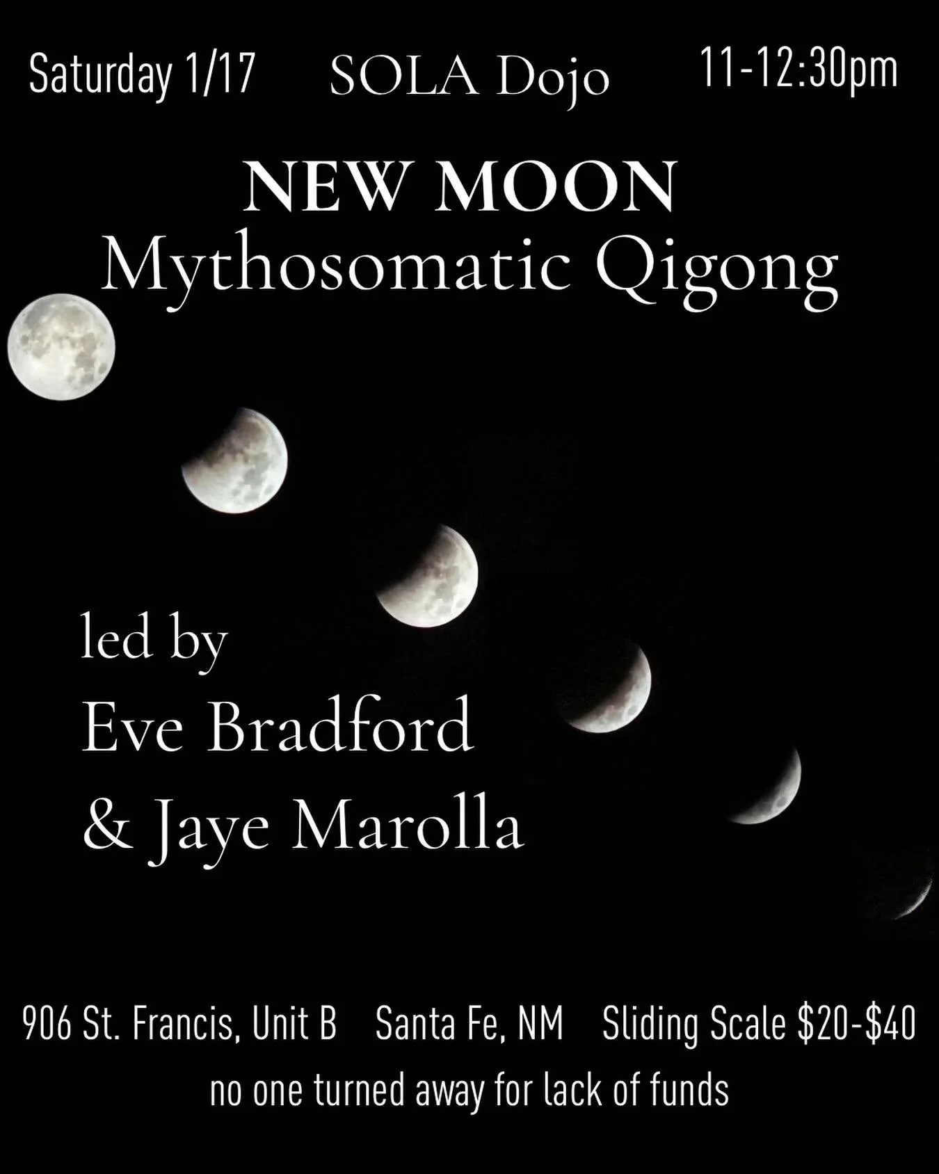 Join us for New Moon Mythosomatic Qigong at SOLA Dojo, Santa Fe

Saturday January 17th, 11-12:30pm

All bodies are welcome and no experience is necessary to attend 

Sliding scale $20-$40, no one turned away for lack of funds

✨ Eve Bradford @evelubi