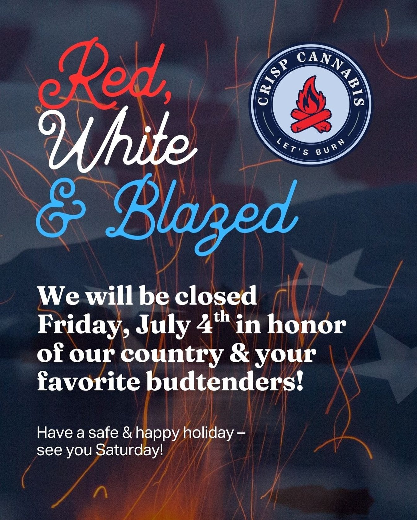 🇺🇸 Red, White &amp; Blazed 🔥

In honor of the 4th of July (and our amazing budtenders), all Crisp locations will be closed Friday, July 4th.

Take the day to kick back, light up, and celebrate the land of the free.

We&rsquo;ll see you bright and 