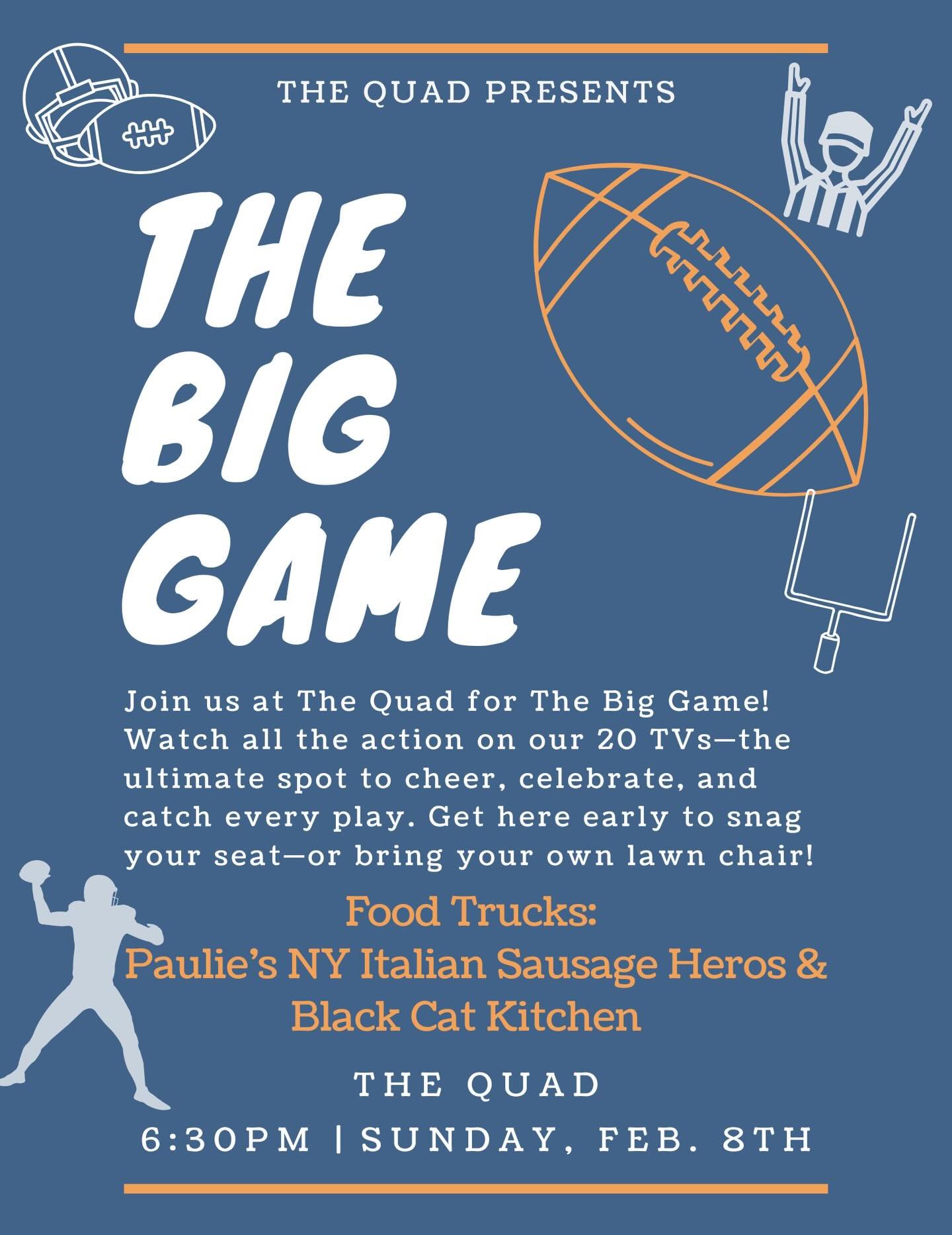 🏈🔥 THE BIG GAME AT THE QUAD 🔥🏈
Join us Sunday, Feb. 8th at 6:30PM to catch every play, every replay, and every big moment on 20 TVs 📺

Grab a spot early&mdash;or bring your own lawn chair&mdash;and settle in for the ultimate game-day hang.

🍴 F