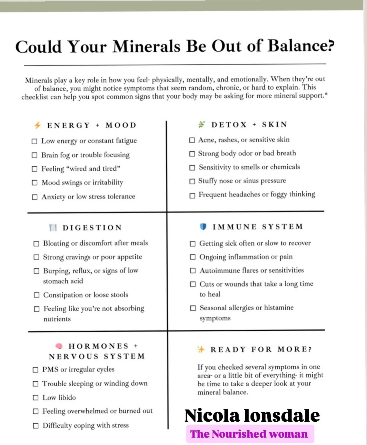Using my easy checklist - for a more detailed list get in touch . 
Here&rsquo;s a minute summary to see if we can assist with minerals. 
Tbh, most women ( and all humans) need mineral balance support . 
You might benefit from deeper support if you&rs