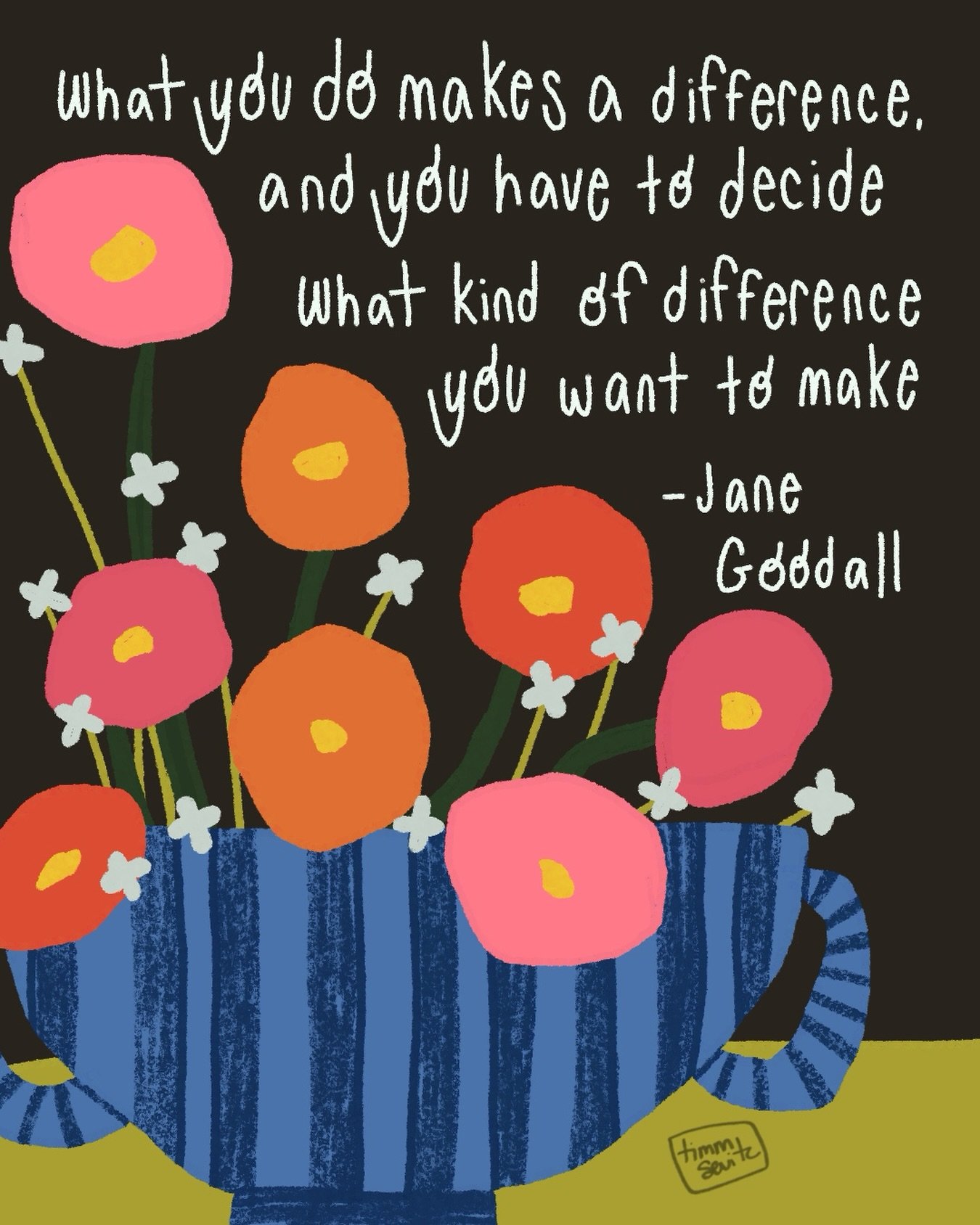 I&rsquo;ve been thinking a lot about this Jane Goodall quote lately:

&ldquo;What you do makes a difference, and you have to decide what kind of difference you want to make.&rdquo;

With everything going on, it can feel like the world is a little ups