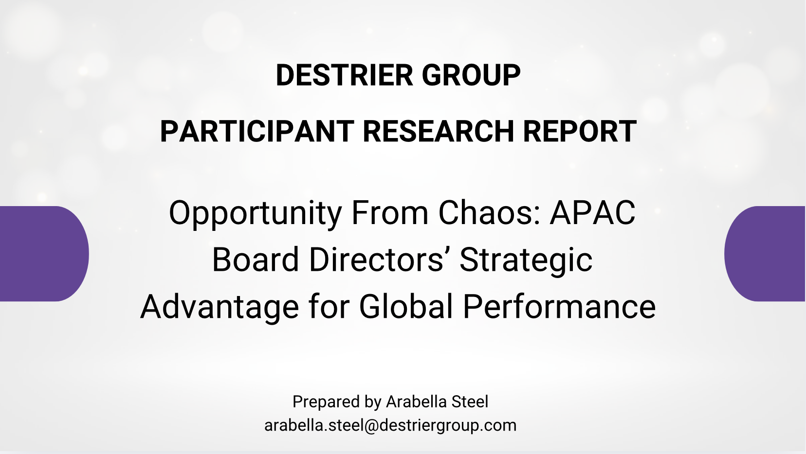 Title slide of a presentation with the text: Destrier Group Participant Research Report, Opportunity From Chaos: APAC Board Directors’ Strategic Advantage for Global Performance, prepared by Arabella Steel, with contact email arabella.steel@destriergroup.com. The slide has purple shapes on each side and a background with faint light dots.