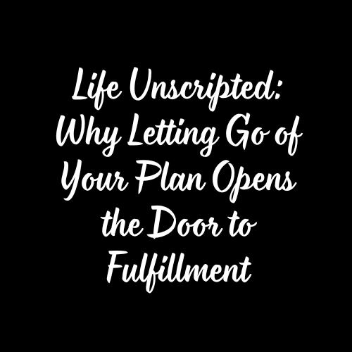 Life Unscripted: Why Letting Go of Your Plan Opens the Door to Fulfillment