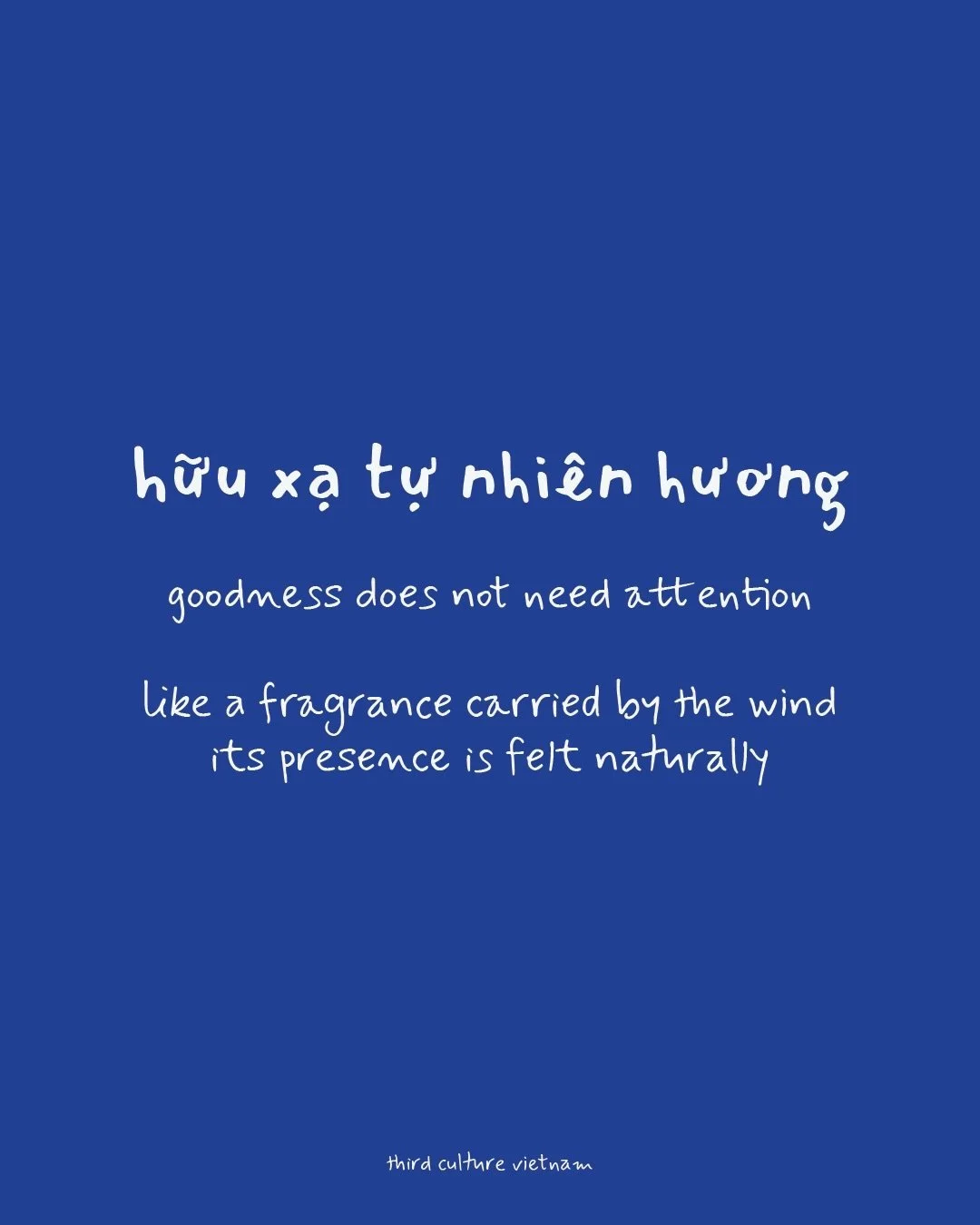 There is a Vietnamese proverb that says, hữu xạ tự nhi&ecirc;n hương.

A reminder that what is genuine does not need to announce itself.

In a world that often asks us to be louder, faster, and more visible, this proverb invites us to trust something