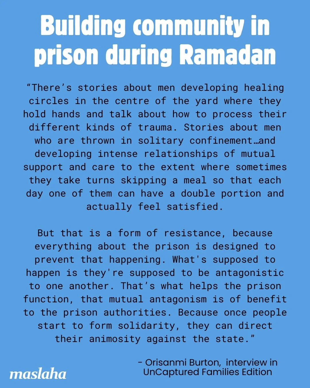 Our siblings in prison have always found ways to resist  their forced isolation. They come together in small ways possible, pooling money, sharing food, and clothes.
&nbsp;
During Ramadan this is more intentional, when being away from family, communi