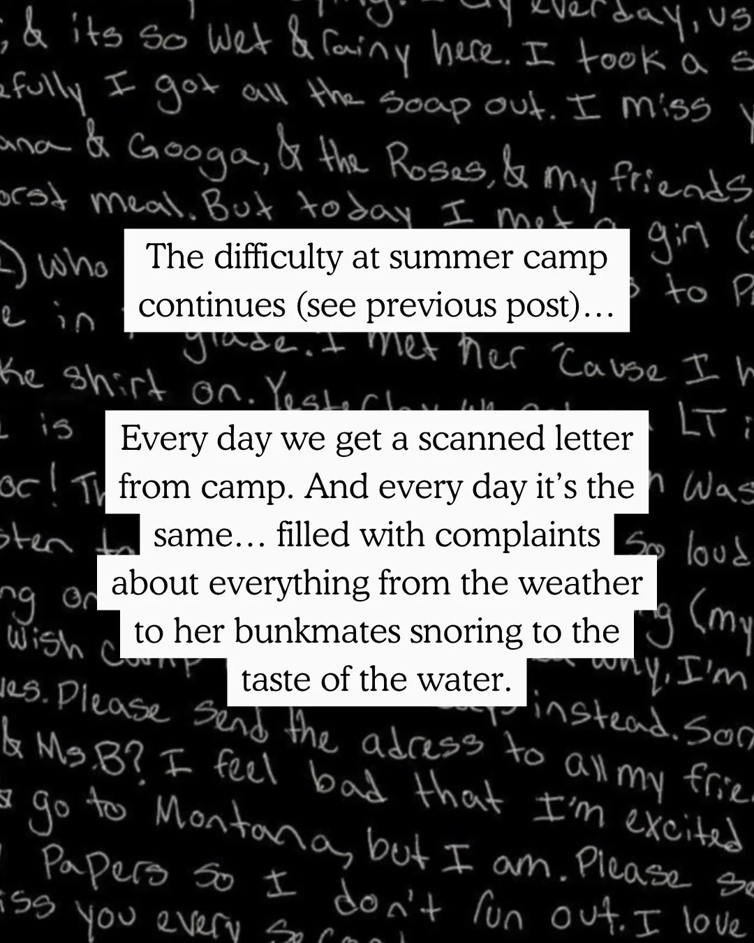 This whole camp experience has been interesting&hellip; being so far away and trying to be supportive via daily typed letters. 

Almost every day I&rsquo;ve received a scanned letter filled with complaints about something. The weather is bad, the foo