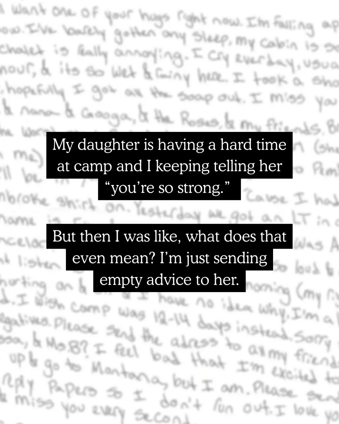 My daughter is having a hard time adjusting at camp and I just keep saying &ldquo;you&rsquo;re so strong.&rdquo; But how does that help? What does that even mean? 

I realized she had no idea what I meant. I was well-meaning, but it wasn&rsquo;t help