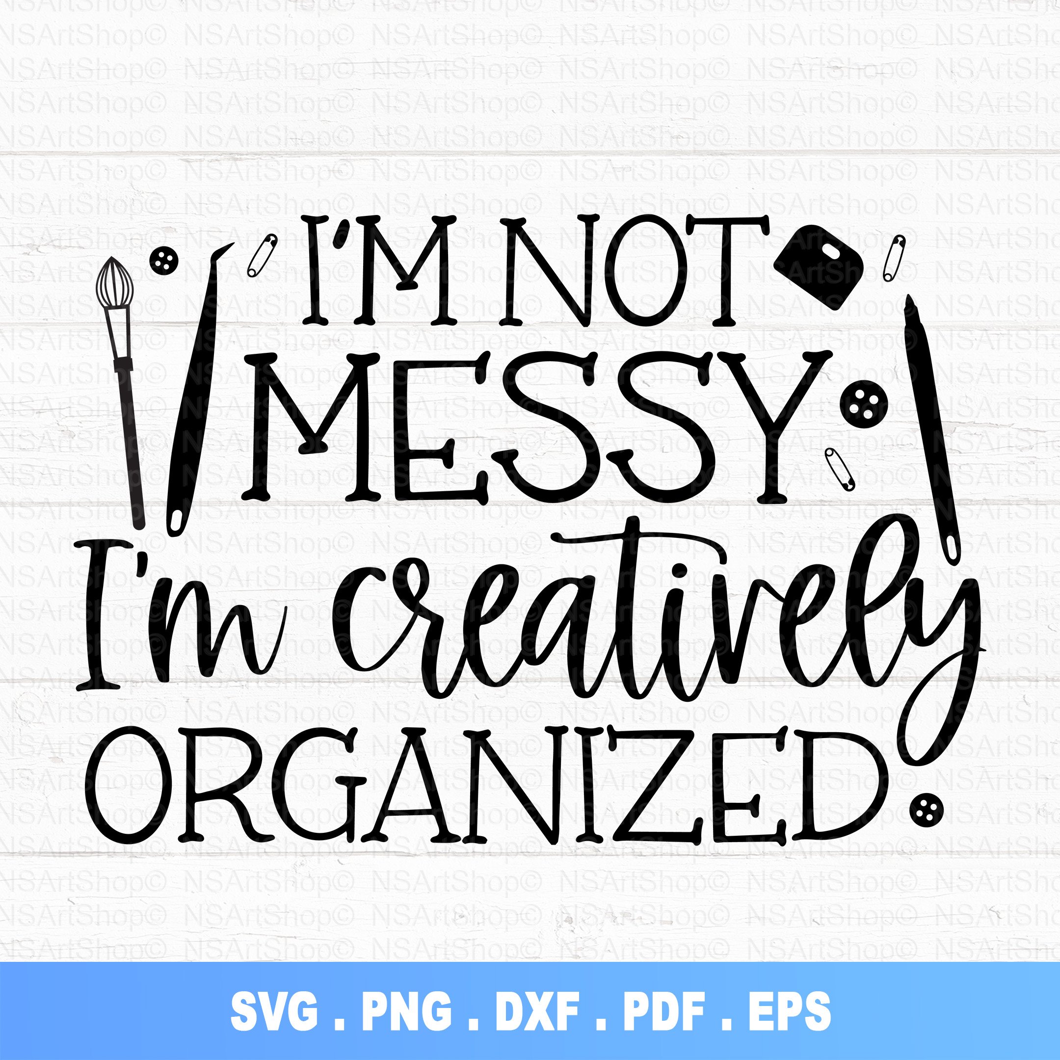 I'm Not Messy I'm Creatively Organized