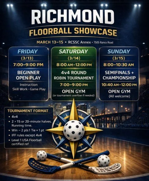 RICHMOND FLOORBALL SHOWCASE
March 13&ndash;15 &bull; RCSSC Annex &bull; 7505 Ranco Road

Three days of competition and beginner-friendly open play.

FRIDAY (3/13)
7:00&ndash;9:00 PM &mdash; Beginner Open Play
Instruction &bull; Skill Work &bull; Game
