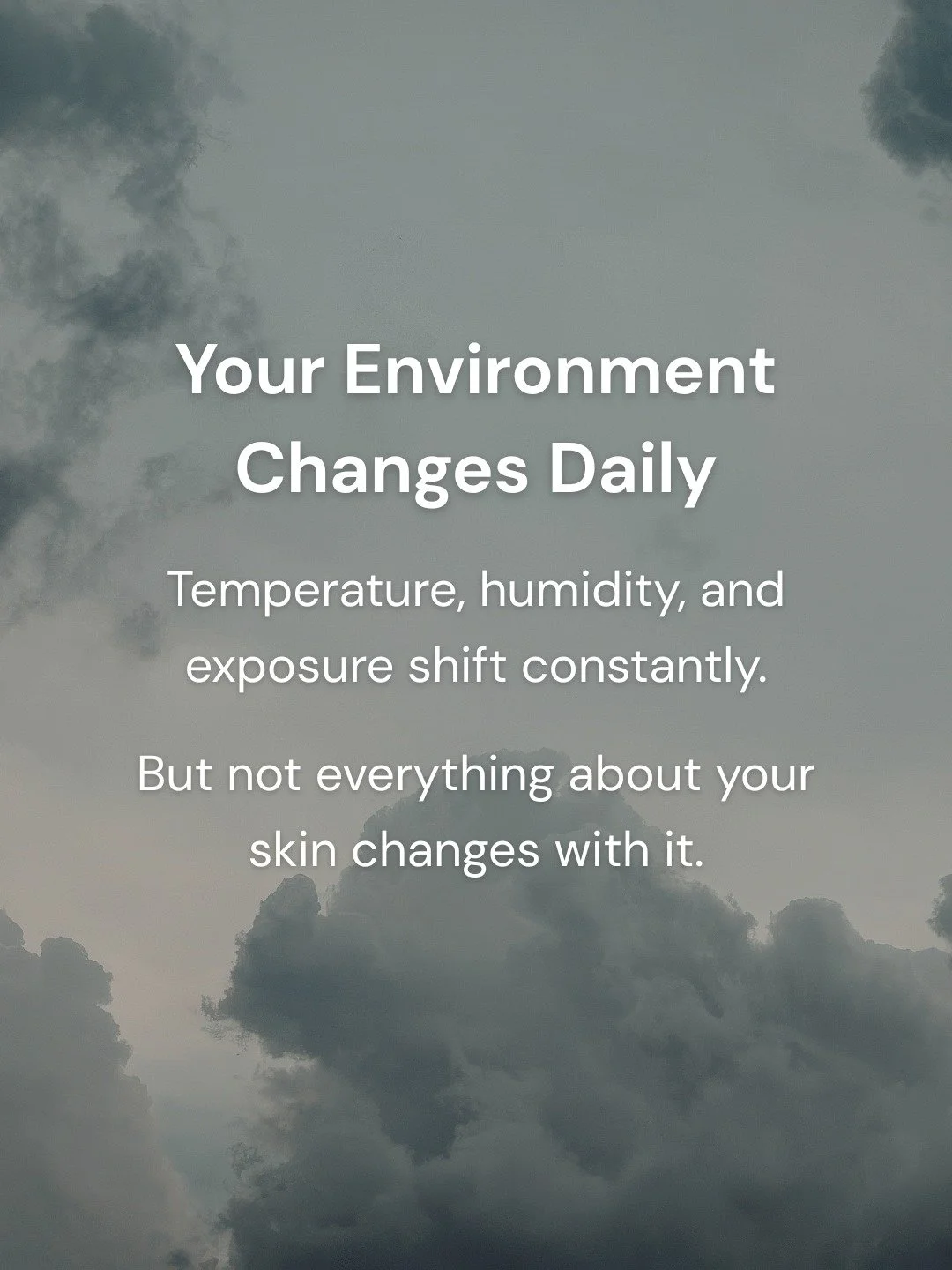 What stays consistent when your environment changes?

Your skin responds quickly at the surface.
Hydration, oil levels, and sensitivity can all shift with temperature and humidity.

Water loss changes too.
It increases in dry air and slows when humid