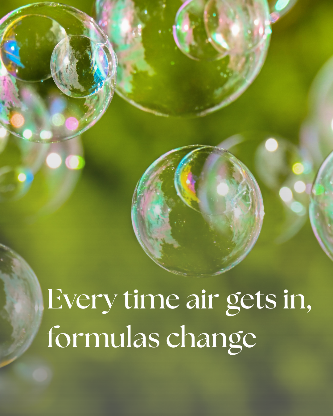 soap bubbles on green blurry background. "Every time air gets in , formulas change"