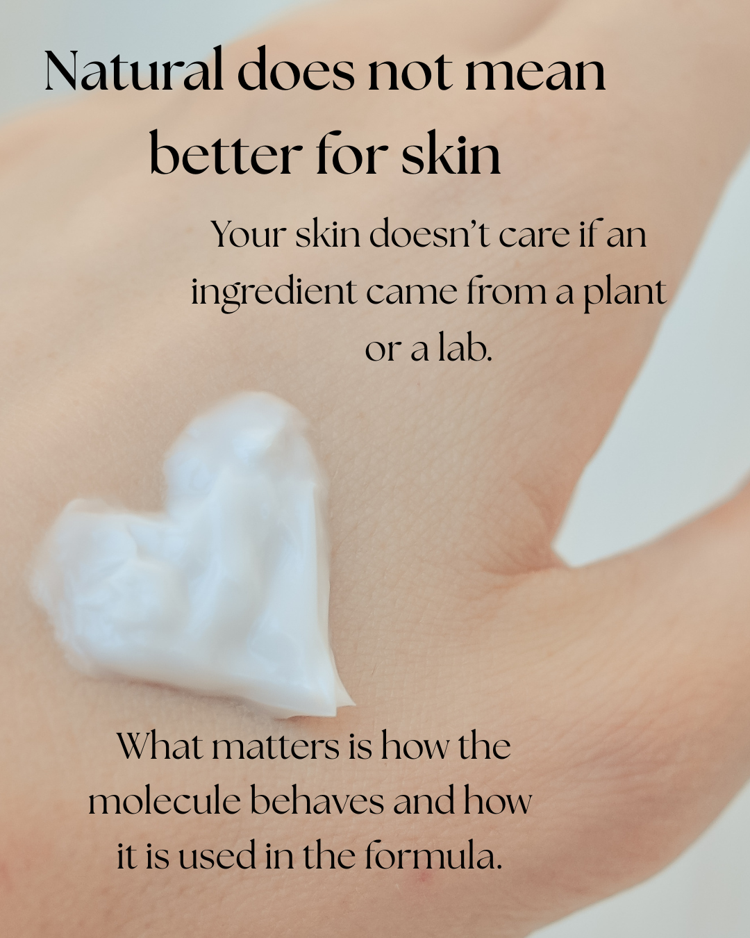 Back of hand with lotion smear in the shape of a heart. Text reads: "Natural does not mean better for skin. Your skin doesn't care if an ingredient came from a plant or a lab. What matters is how the molecule behaves and how it is used in the formula