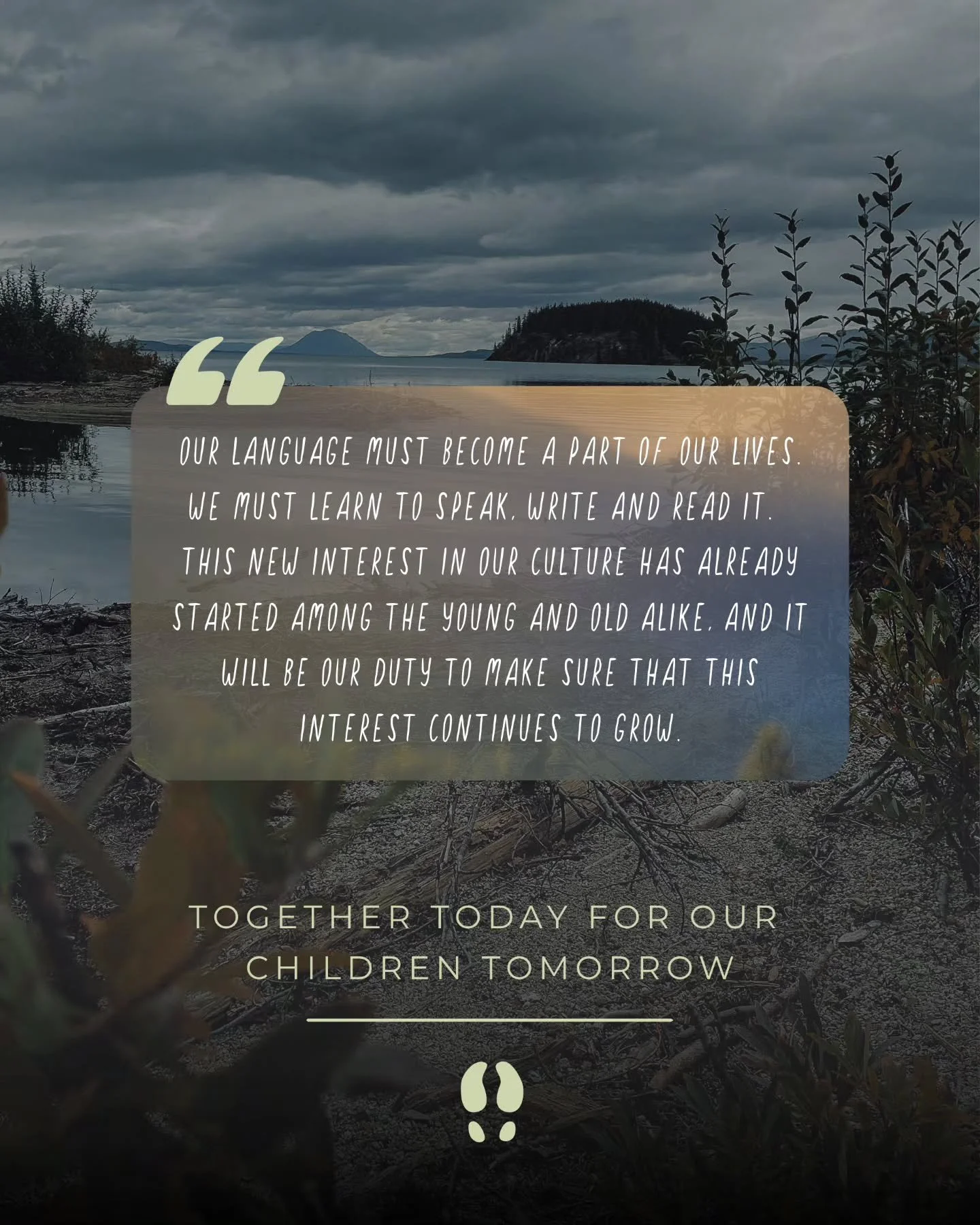 Together Today for our Children Tomorrow Quote

&ldquo;Our language must become a part of our lives. We must learn to speak, write and read it. This new interest in our Culture has already started among the young and old alike, and it will be our dut