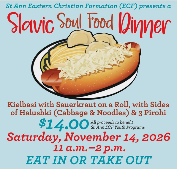 Flyer for a Slavic Soul Food Dinner presented by St. Ann Eastern Christian Formation on November 14, 2026, from 11 a.m. to 2 p.m., featuring kielbasi with sauerkraut on a roll, sides of halushki and pirohi, with proceeds benefiting youth programs, options for eat-in or takeout.