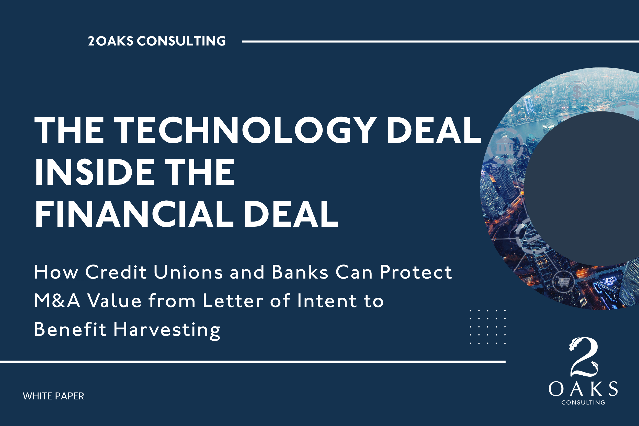 THE TECHNOLOGY DEAL INSIDE THE FINANCIAL DEAL:              How Credit Unions and Banks Can Protect M&amp;A Value from Letter of Intent to Benefit Harvesting