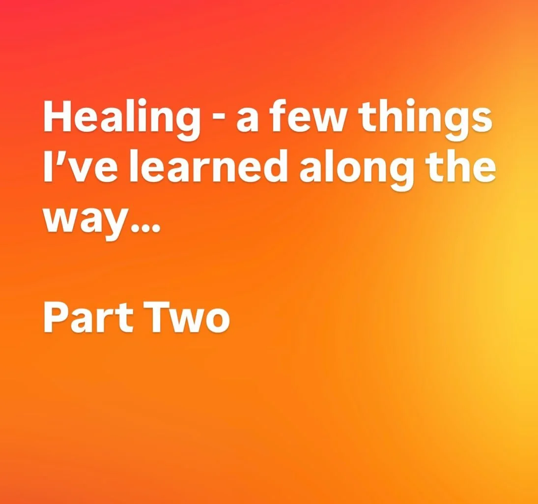 HEALING - a few things I’ve learned….
PART TWO
* Anger and rage when safely released will eventually transform into passion and joy.
* When you start to heal, all your relationships will be affected. You also lighten the load of the ne