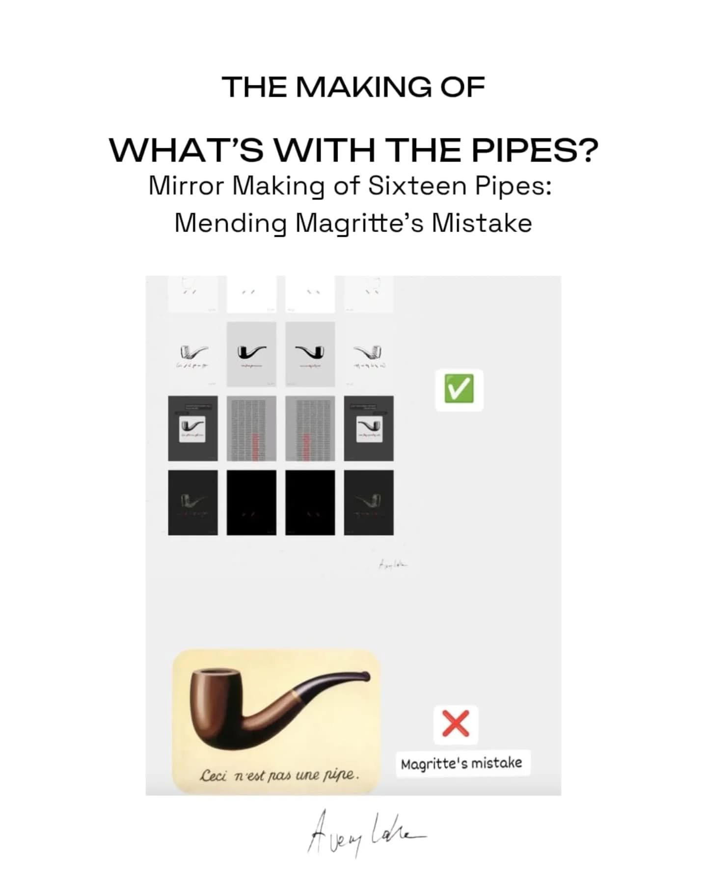 What&rsquo;s with the pipes?

Magritte was wrong.
Even now, it&rsquo;s still a pipe.
It always was. Every single one of them.
I count sixteen.

/

Have a look behind the scenes, where and when I realized Magritte&rsquo;s mistake.

Mirror Making of Si