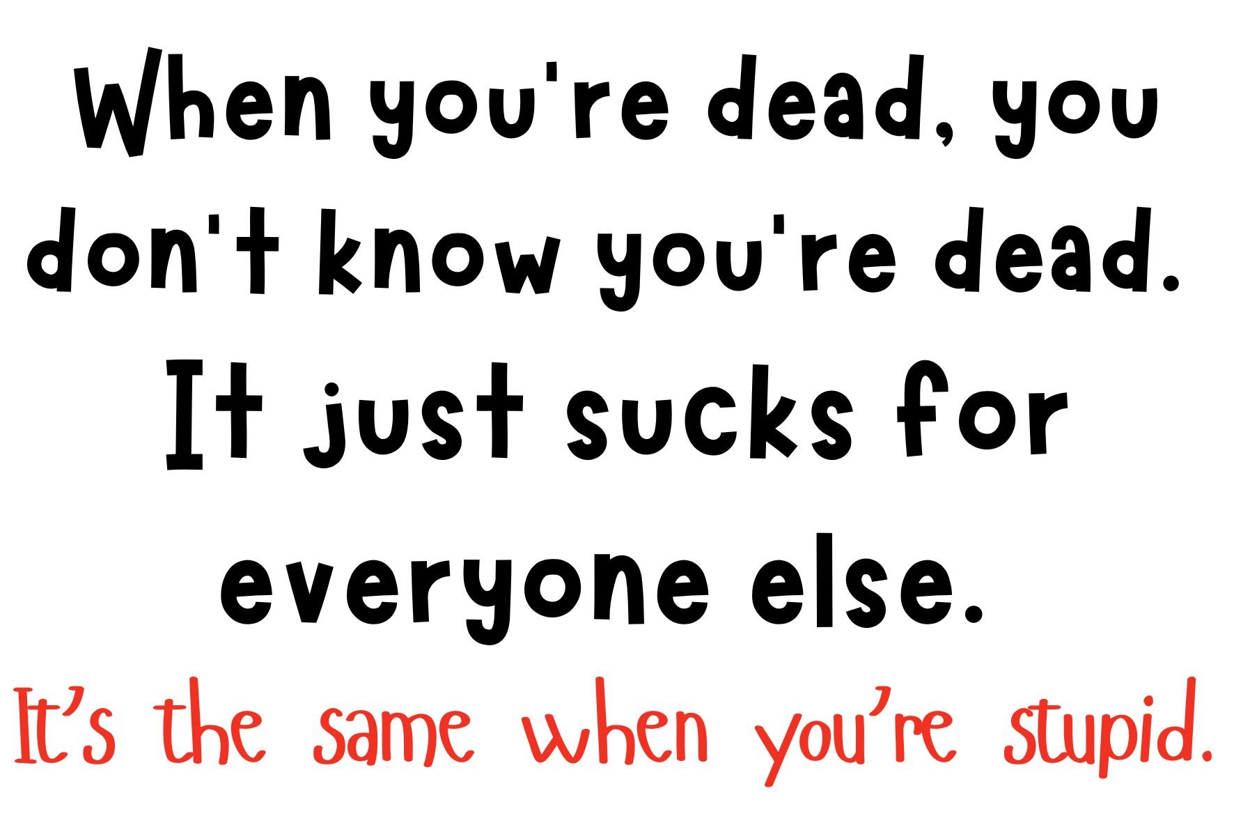 When you’re dead, you don’t know you’re dead. It just sucks for everyone else..jpg