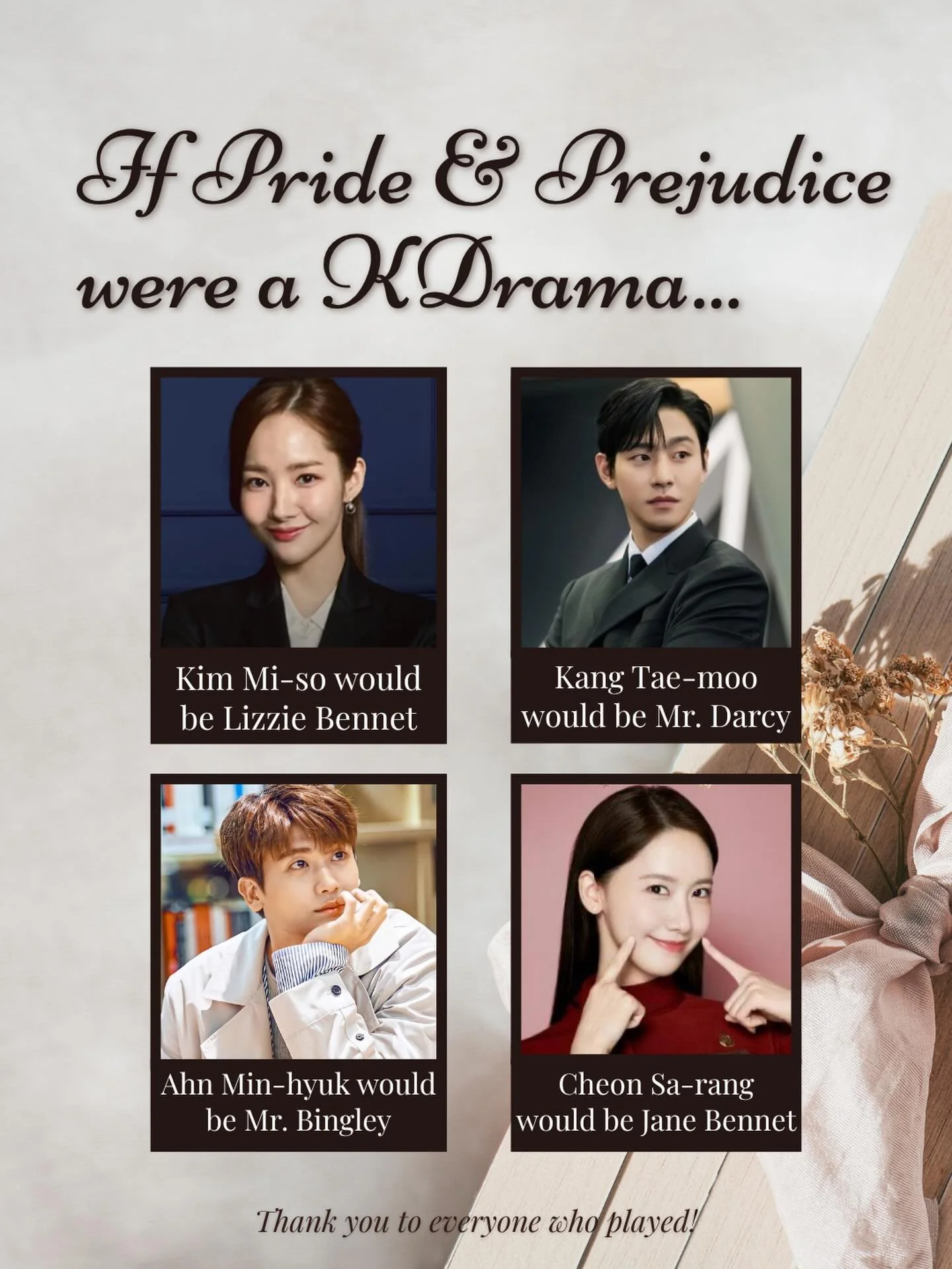 If Pride and Prejudice were a KDrama...

-Kim Mi-so would be Lizzie Bennet
-Kang Tae-moo would be Mr. Darcy
-Ahn Min-hyuk would be Mr. Bingley
-Cheon Sa-rang would be Jane Bennet

Thank you to everyone who played this little game with me! I loved rea
