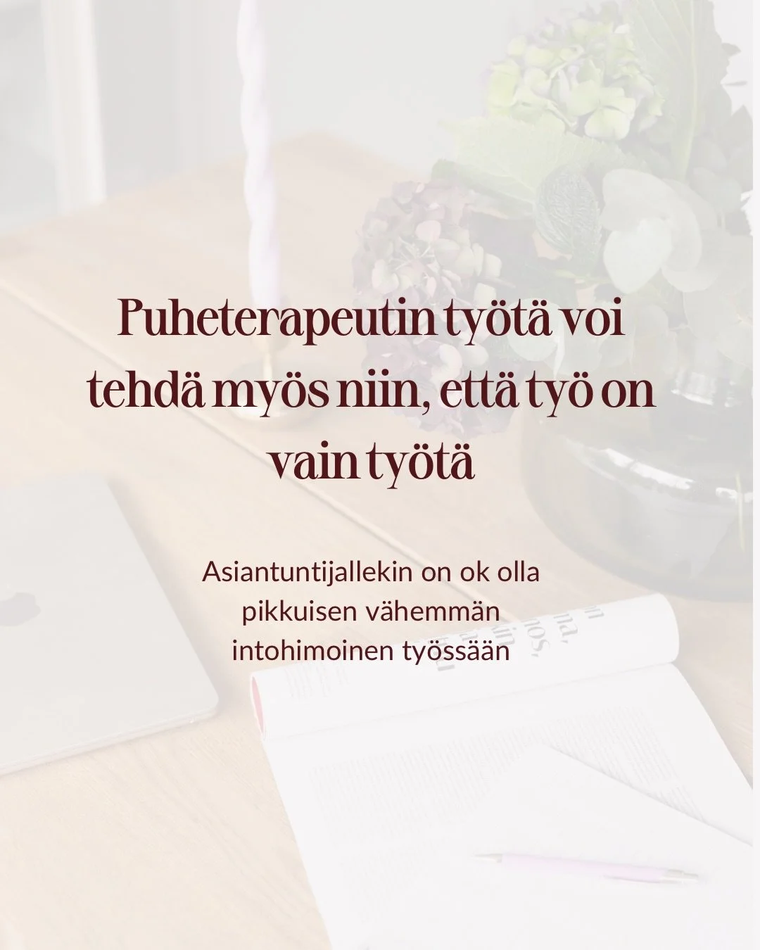 Puheterapeutin ty&ouml;t&auml; voi tehd&auml; my&ouml;s niin, ett&auml; ty&ouml; on vain ty&ouml;t&auml;.

Puheterapeutin ty&ouml; ei ole mulle kutsumusty&ouml; tai intohimoammatti. Pid&auml;n ty&ouml;st&auml;ni, mutta en koe ylimaallista merkityksel