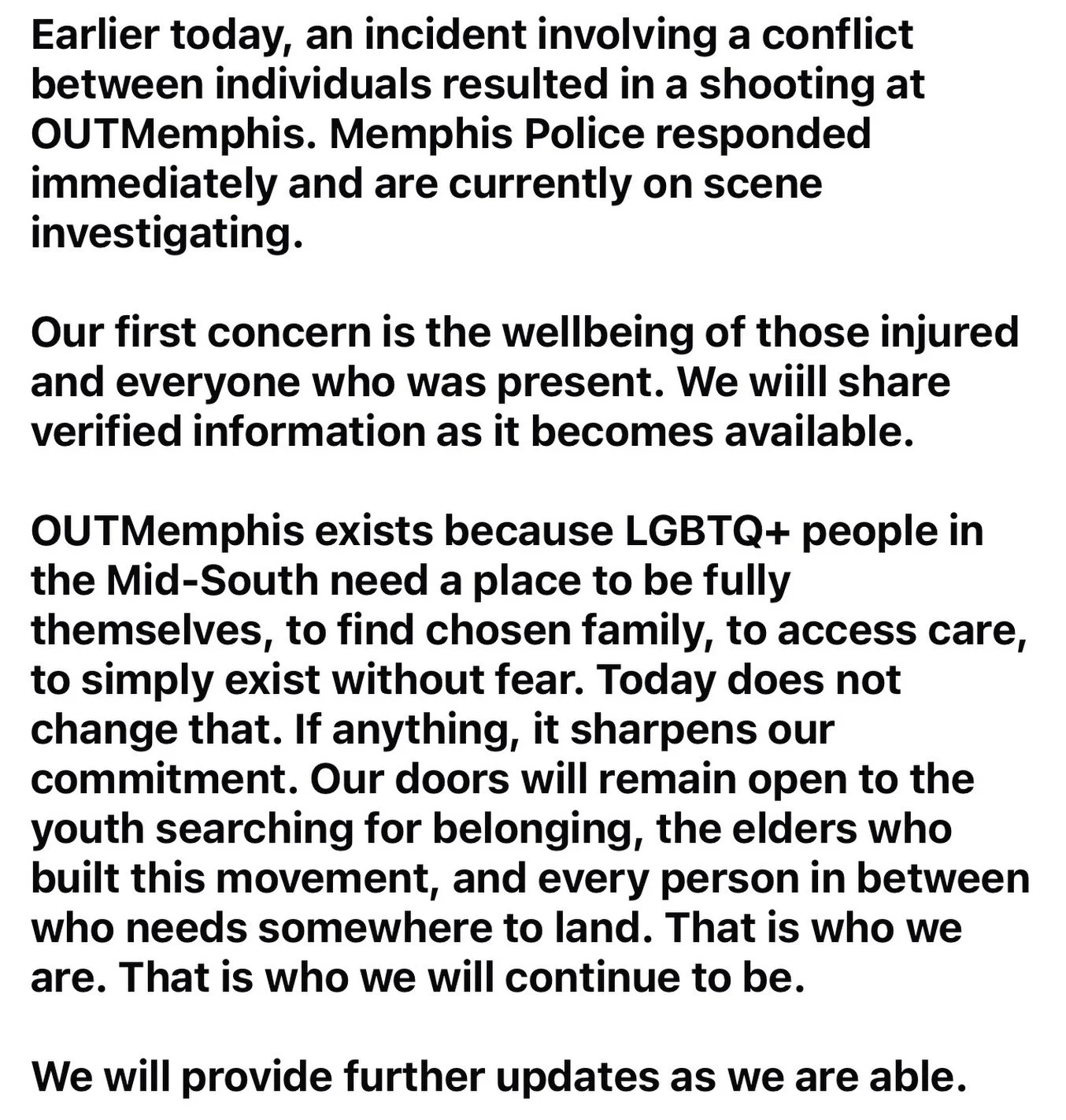 Earlier today, an incident involving a conflict between individuals resulted in a shooting at OUTMemphis. Memphis Police responded immediately and are currently on scene investigating.

Our first concern is the wellbeing of those injured and everyone