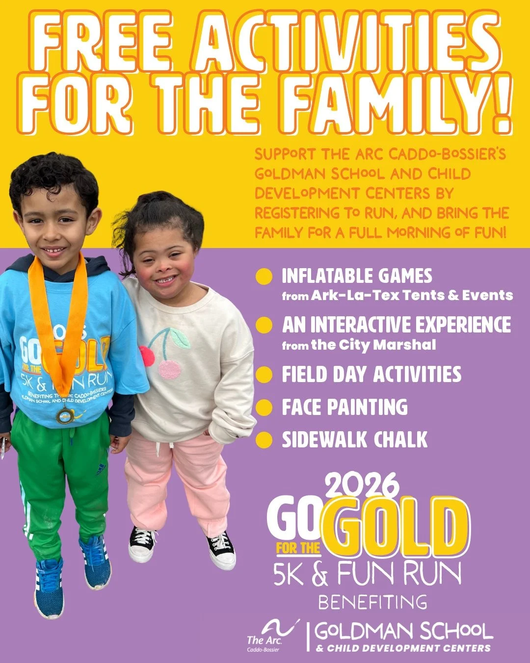 Find free activities for the entire family at Go for the Gold 5K &amp; Fun Run Benefiting The Arc Caddo-Bossier's Goldman School and Child Development Centers! There will be Ark-La-Tex Tents &amp; Events' inflatable games, an interactive experience f