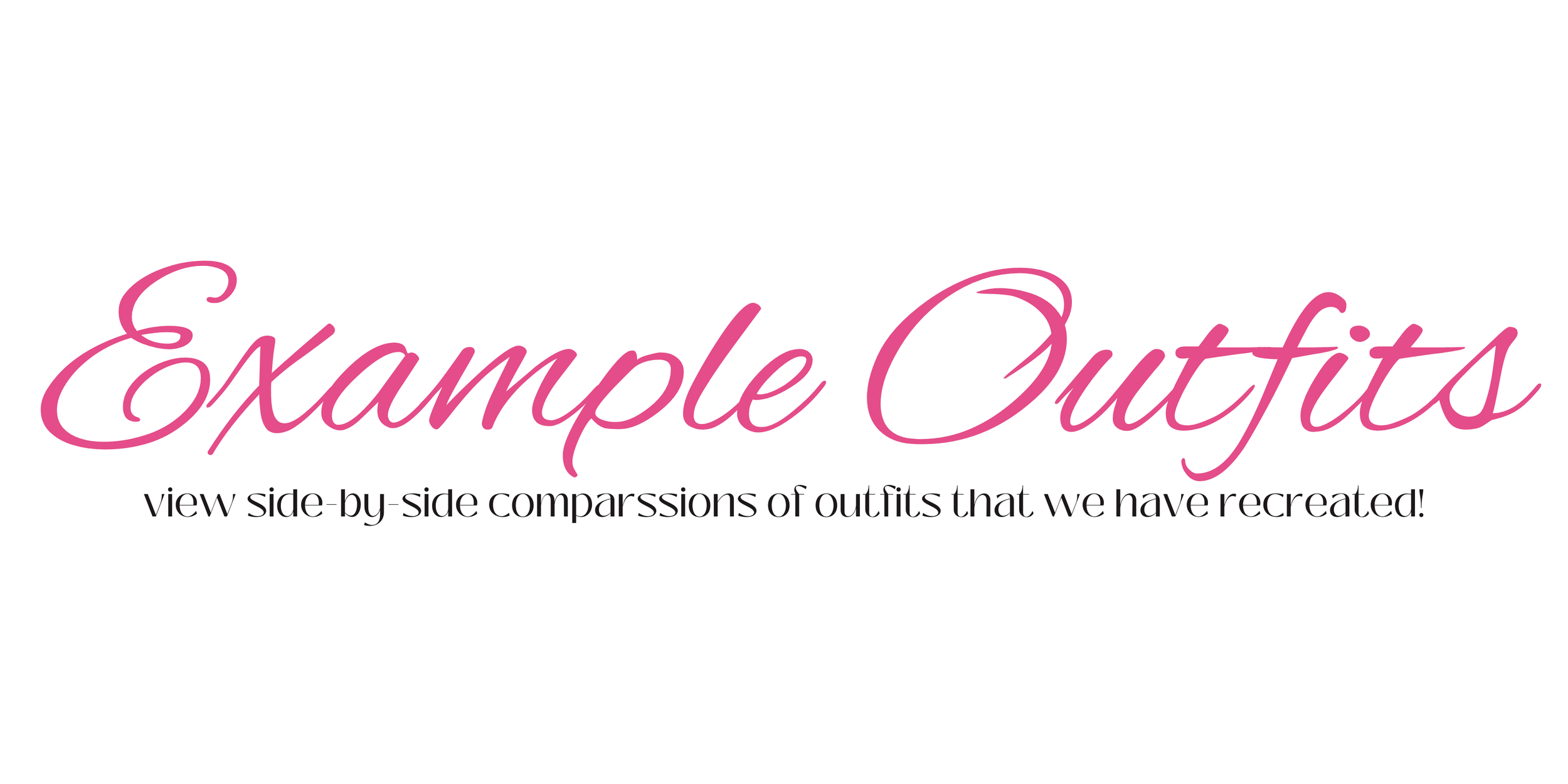 Text on a white background reads, 'Example Outfits, view side-by-side comparisons of outfits that we have recreated!' in pink and black cursive and regular font.