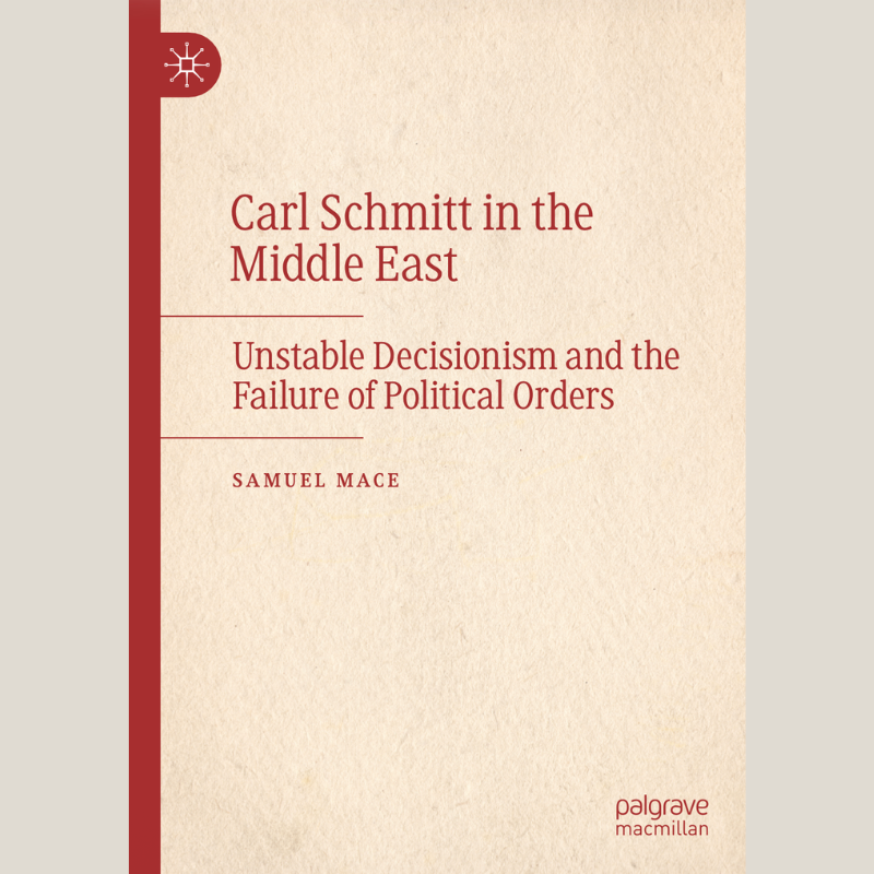 Carl Schmitt in the Middle East: Unstable Decisionism and the Failure of Political Orders - Samuel Mace