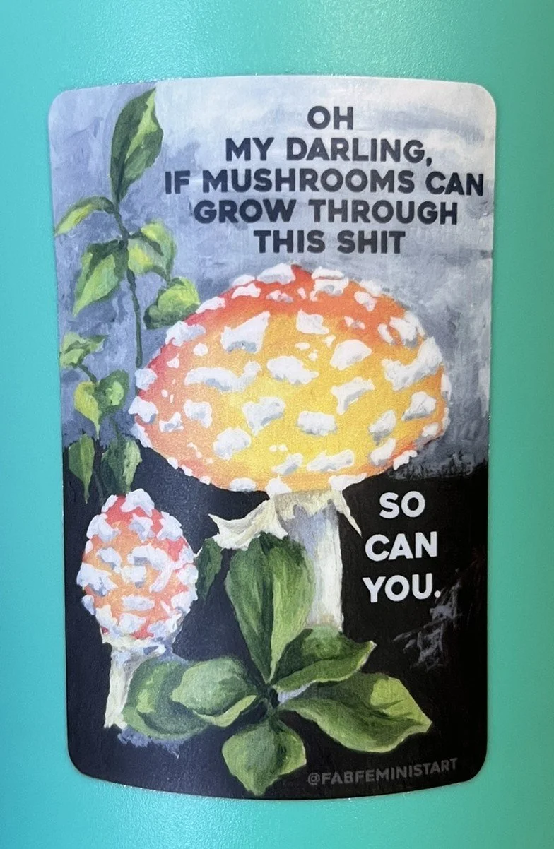 OH MY DARLING, IF MUSHROOMS CAN GROW THROUGH THIS SHIT, SO CAN YOU