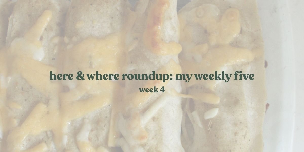 Here &amp; Where roundup: my weekly five week four