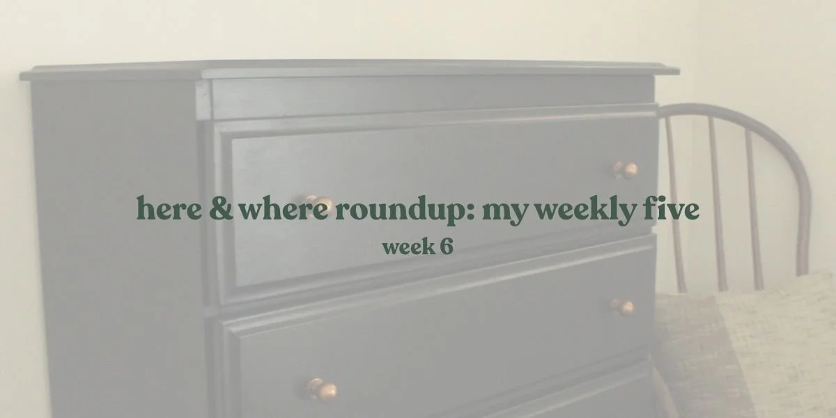 Here &amp; Where roundup: my weekly five week six