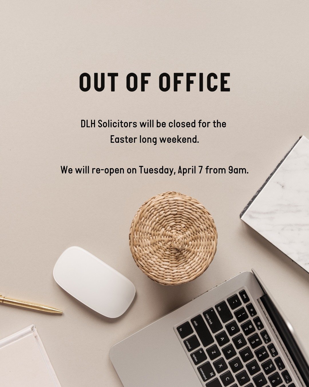 DLH Solicitors will be closed for the Easter long weekend.

Our office will re-open from 9am on Tuesday, April 7. 

Wishing all our clients a safe &amp; happy Easter &ndash; we hope you indulge in a chocolate egg or two!