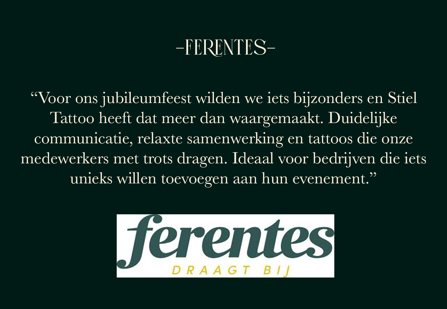 “Voor ons jubileumfeest wilden we iets bijzonders en Stiel Tattoo heeft dat meer dan waargemaakt. Duidelijke communicatie, relaxte samenwerking en prachtige tattoos. Ideaal voor bedrijven die iets unieks willen toevoegen aan hun evenement.